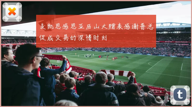麦凯恩感恩亚历山大赠表感谢普总促成交易的深情时刻