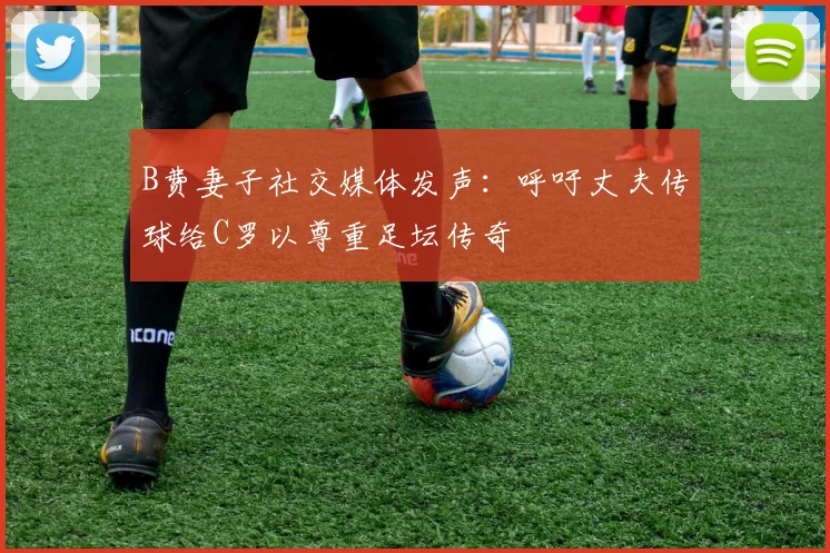 B费妻子社交媒体发声：呼吁丈夫传球给C罗以尊重足坛传奇