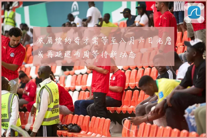 浓眉续约奇才需等至八月六日老詹或再延迟两周等待新动态